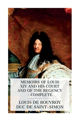 Memoirs of Louis XIV and His Court and of the Regency - Complete by Saint-Simon, Louis De Rouvroy Duc De