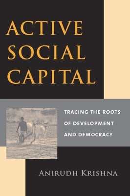 Active Social Capital: Tracing the Roots of Development and Democracy by Krishna, Anirudh