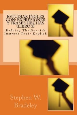 Estudiar Ingles con: Expresiones y Frases Hechas (Libro 3): Helping The Spanish Improve Their English by Bradeley, Stephen W.