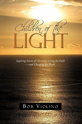 Children of the Light: Inspiring Stories of Christians Living the Faith-And Changing the World by Violino, Bob
