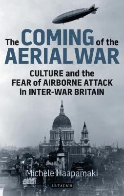 The Coming of the Aerial War: Culture and the Fear of Airborne Attack in Inter-War Britain by Haapamäki, Michele