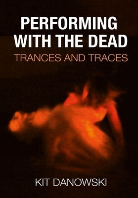 Performing with the Dead: Trances and Traces by Danowski, Christopher 'Kit'