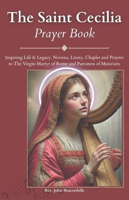 The Saint Cecilia Prayer Book: Inspiring Life & Legacy, Novena, Litany, Chaplet and Prayers to The Virgin Martyr of Rome and Patroness of Musicians by Beaconhills, John