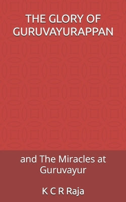The Glory of Guruvayurappan: and The Miracles at Guruvayur by Raja, K. C. R.