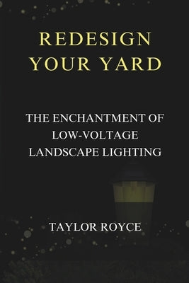 Redesign Your Yard: The Enchantment of Low-Voltage Landscape Lighting by Royce, Taylor