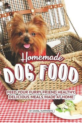 Homemade Dog Food: Feed Your Furry Friend Healthy, Delicious Meals Made at Home by Humphreys, Daniel