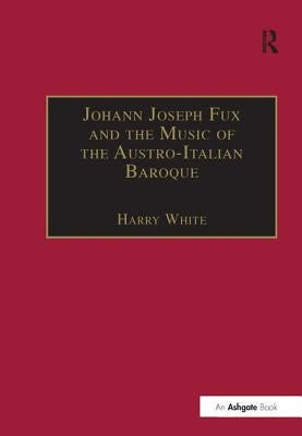 Johann Joseph Fux and the Music of the Austro-Italian Baroque by White, Harry