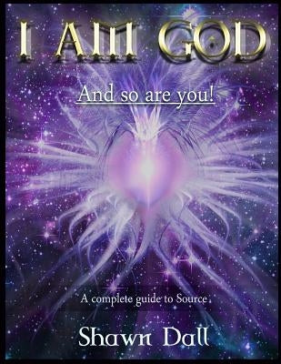 I AM GOD - And so are you!: A complete guide to Source by Dall, Shawn P.