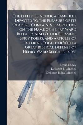 The Little Clincher, a Pamphlet Devoted to the Pleasure of its Readers, Containing Acrostics on the Name of Henry Ward Beecher, Also Other Pleasing, S by Loewy, Benno