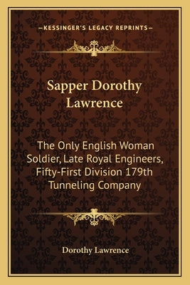Sapper Dorothy Lawrence: The Only English Woman Soldier, Late Royal Engineers, Fifty-First Division 179th Tunneling Company by Lawrence, Dorothy