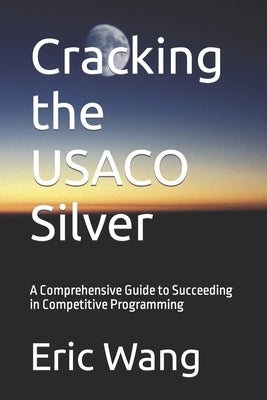 Cracking the USACO Silver: A Comprehensive Guide to Succeeding in Competitive Programming by Wang, Eric