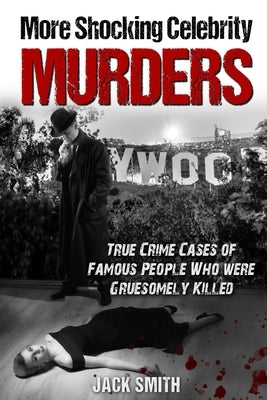 More Shocking Celebrity Murders: True Crime Cases of Famous People Who were Gruesomely Killed by Smith, Jack