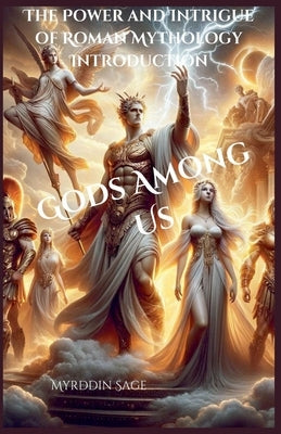 Gods Among Us: The Power and Intrigue of Roman Mythology by Sage, Myrddin