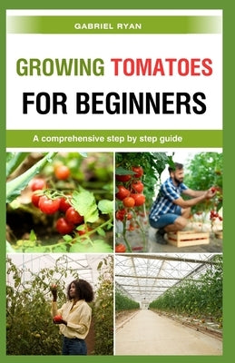 growing tomatoes for beginners: A comprehensive step by step guide by Ryan, Gabriel