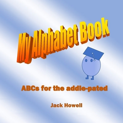 My Alpahabet Book: ABCs for the Addle-Pated by Howell, Jack