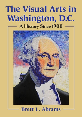 The Visual Arts in Washington, D.C.: A History Since 1900 by Abrams, Brett L.