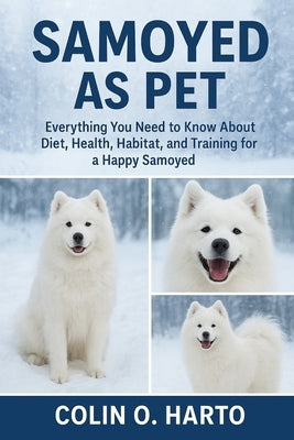 Samoyed as Pet: Everything You Need to Know About Diet, Health, Habitat, and Training for a Happy Samoyed by O. Harto, Colin