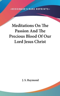 Meditations On The Passion And The Precious Blood Of Our Lord Jesus Christ by Raymond, J. S.