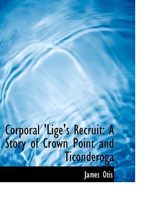 Corporal 'lige's Recruit: A Story of Crown Point and Ticonderoga (Large Print Edition) by Otis, James