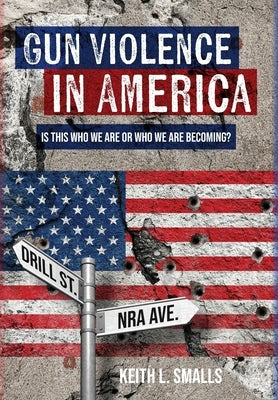 Gun Violence in America: Is This Who We Are or Who We Are Becoming? by Smalls, Keith L.