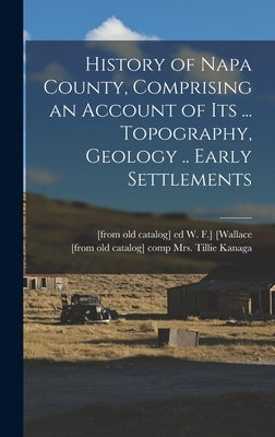 History of Napa County, Comprising an Account of its ... Topography, Geology .. Early Settlements by [Wallace, W. F. ]. [From Old Catalog] Ed