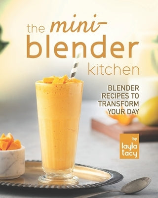 The Mini-Blender Kitchen: Blender Recipes to Transform Your Day by Tacy, Layla