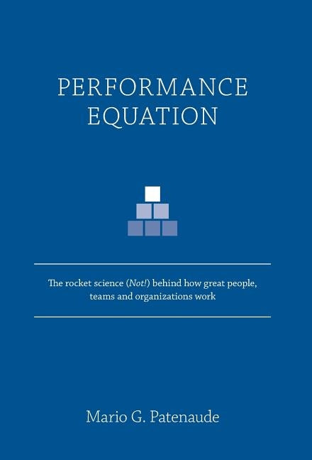 Performance Equation: The rocket science (Not!) behind how great people, teams and organizations work by Patenaude, Mario G.