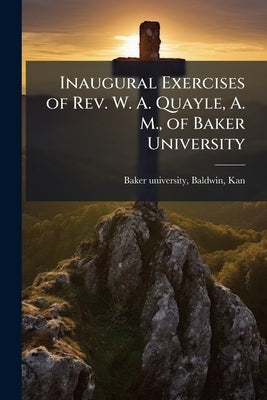 Inaugural Exercises of Rev. W. A. Quayle, A. M., of Baker University by Baker University, Baldwin Kan [From Ol