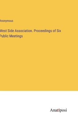 West Side Association. Proceedings of Six Public Meetings by Anonymous