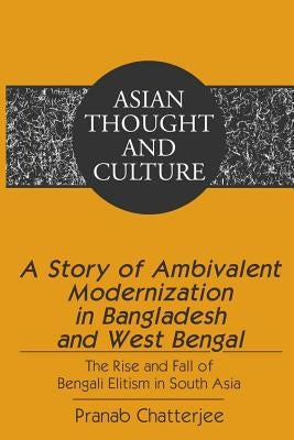 A Story of Ambivalent Modernization in Bangladesh and West Bengal: The Rise and Fall of Bengali Elitism in South Asia by Wawrytko, Sandra a.