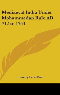 Mediaeval India Under Mohammedan Rule Ad 712 to 1764 by Lane-Poole, Stanley