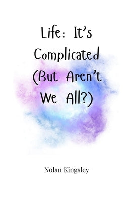 Life: It's Complicated (But Aren't We All?) by Kingsley, Nolan