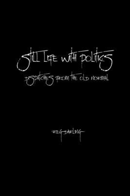 Still Life With Politics: Dispatches from the Old Normal by Darling, Reg