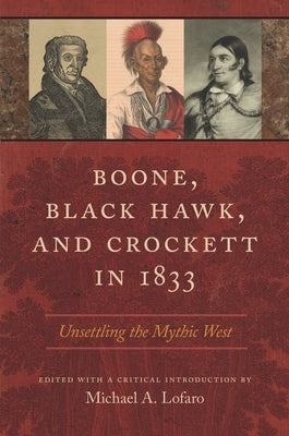 Boone, Black Hawk, and Crockett in 1833: Unsettling the Mythic West by Lofaro, Michael A.