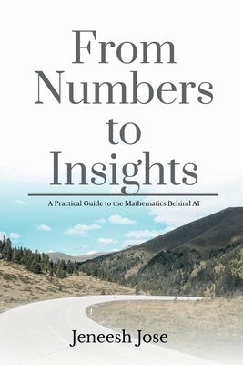 From Numbers to Insights: A Practical Guide to the Mathematics Behind AI by Jeneesh Jose