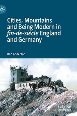 Cities, Mountains and Being Modern in Fin-De-Siècle England and Germany by Anderson, Ben