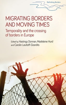 Migrating Borders and Moving Times: Temporality and the Crossing of Borders in Europe by Donnan, Hastings