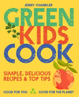 Green Kids Cook: Simple, Delicious Recipes & Top Tips: Good for You, Good for the Planet by Chandler, Jenny