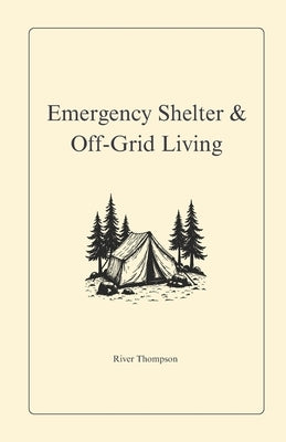 Emergency Shelter & Off-Grid Living: Surviving & Thriving Without Modern Utilities by Thompson, River