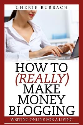 How to (Really) Make Money Blogging by Burbach, Cherie