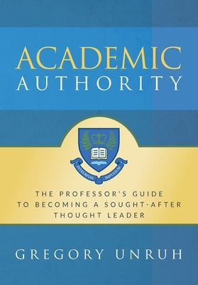 Academic Authority: The Professor's Guide to Becoming a Sought-After Thought Leader by Unruh, Gregory