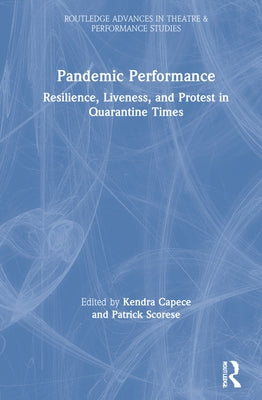 Pandemic Performance: Resilience, Liveness, and Protest in Quarantine Times by Capece, Kendra