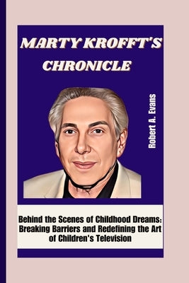 Marty Krofft's Chronicle: Behind the Scenes of Childhood Dreams: Breaking Barriers and Redefining the Art of Children's Television by A. Evans, Robert