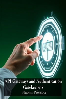 API Gateways and Authentication Gatekeepers: Securely Controlling Access to Microservices Through Enhanced Authentication by Prescott, Naomi