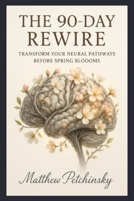 The 90-Day Rewire: Transform Your Neural Pathways Before Spring Blooms by Petchinsky, Matthew