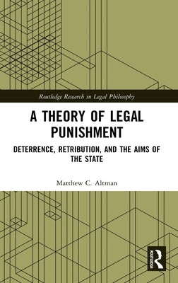 A Theory of Legal Punishment: Deterrence, Retribution, and the Aims of the State by Altman, Matthew