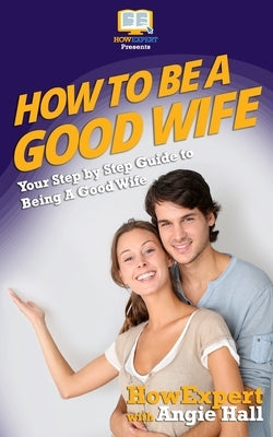 How To Be a Good Wife: Your Step By Step Guide To Being a Good Wife by Hall, Angie