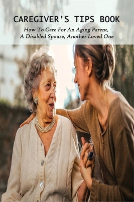 Caregiver's Tips Book: How To Care For An Aging Parent, A Disabled Spouse, Another Loved One: Caring For A Disabled Spouse by Blaire, Antwan
