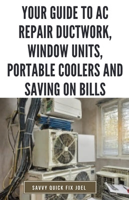 Your Guide to AC Repair Ductwork, Window Units, Portable Coolers and Saving on Bills: Step-by-Step DIY Instructions for Fixing Duct Leaks, Maintaining by Joel, Savvy Quick Fix