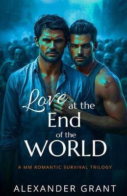 Love at the End of the World: A MM Romantic Survival Trilogy by Grant, Alexander
